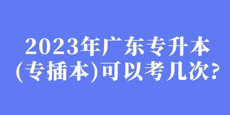 2023年广东专升本(专插本)可以考几次?