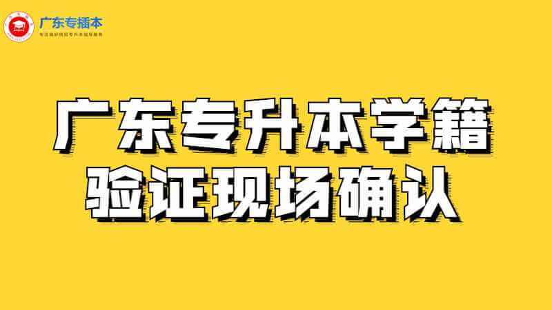 广东专升本学籍验证现场确认是怎样的？