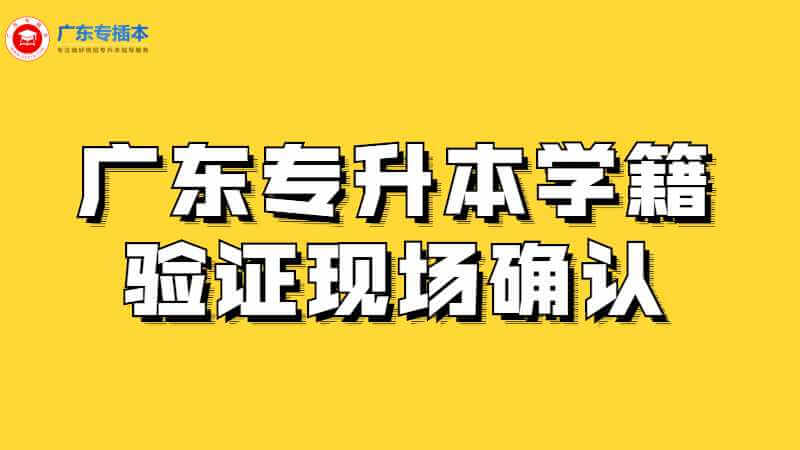 广东专升本学籍验证现场确认是怎样的？