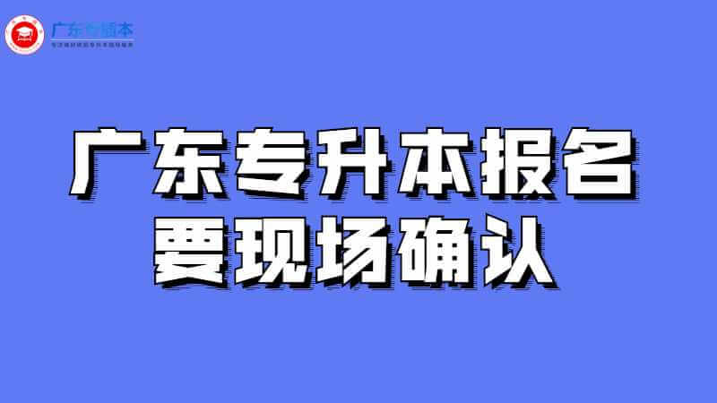 2023年广东专升本报名要现场确认吗?