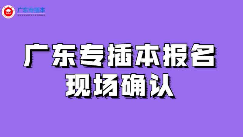 2023年广东专插本报名需要现场确认吗？