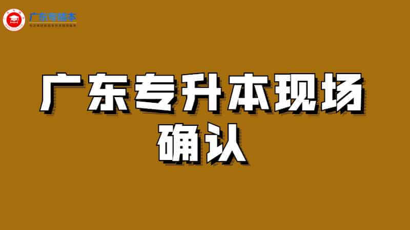 2023年广东专升本现场确认必须本人去吗