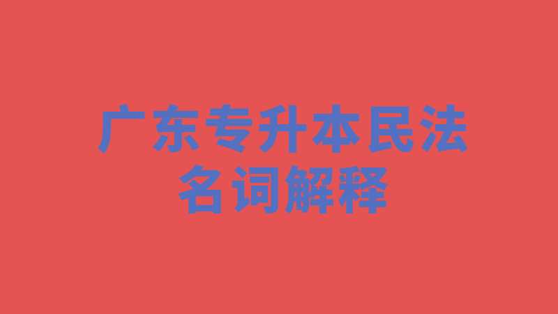 近十年广东专升本民法学名词解释题真题汇总！