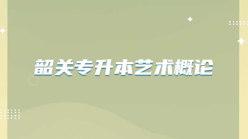 韶关专升本艺术概论考试题型及分值2022