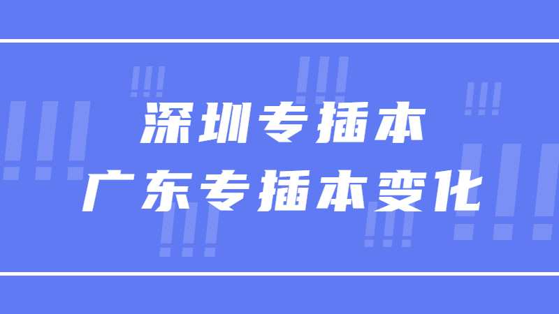 总结近两年广东专插本变化！2023年深圳专插本新生必看