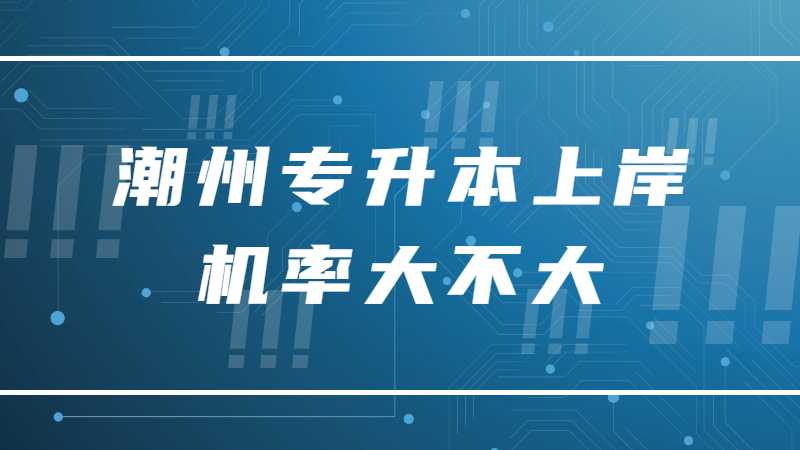 2023年潮州专升本上岸机率大不大？