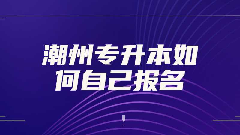 2023年潮州专升本如何自己报名？