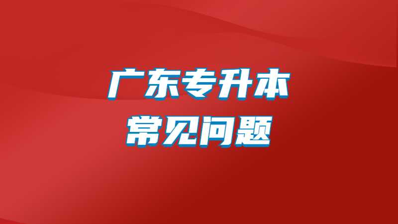 2023年广东专升本常见问题汇总！