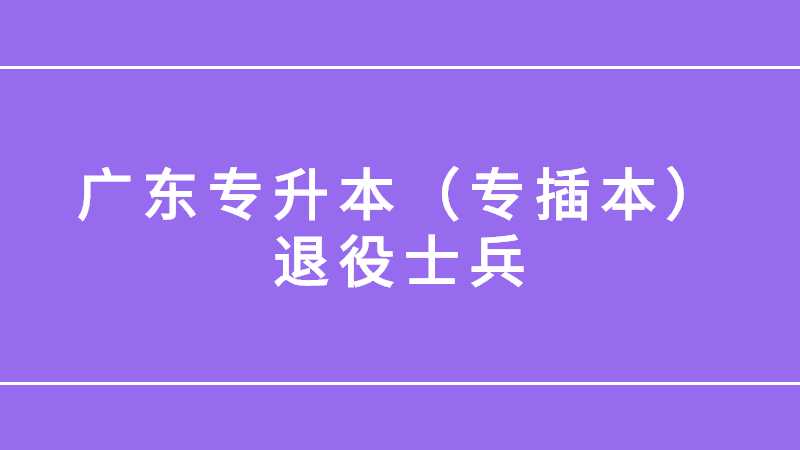 2023年广东专升本（专插本）退役士兵要求是怎样的？