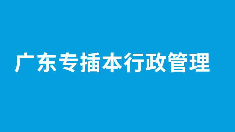 广东专插本行政管理有什么学校？分数线多少？