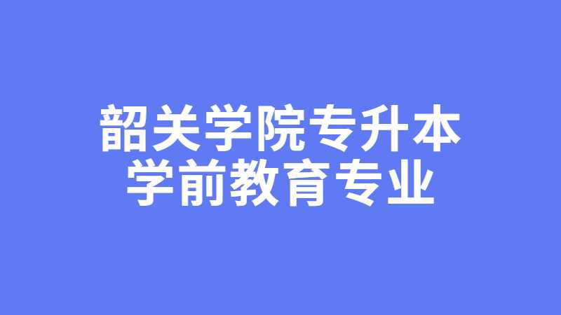 2023年韶关学院专升本学前教育专业怎样？