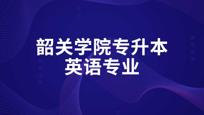 2023年韶关学院专升本英语专业怎样？