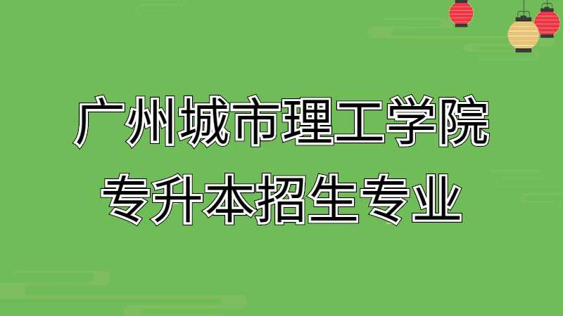 近三年广州城市理工学院专升本招生专业增减变化（2020~2022）