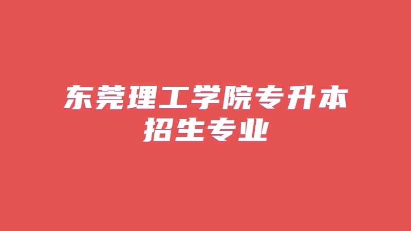 近三年东莞理工学院专升本招生专业增减变化（2020~2022）