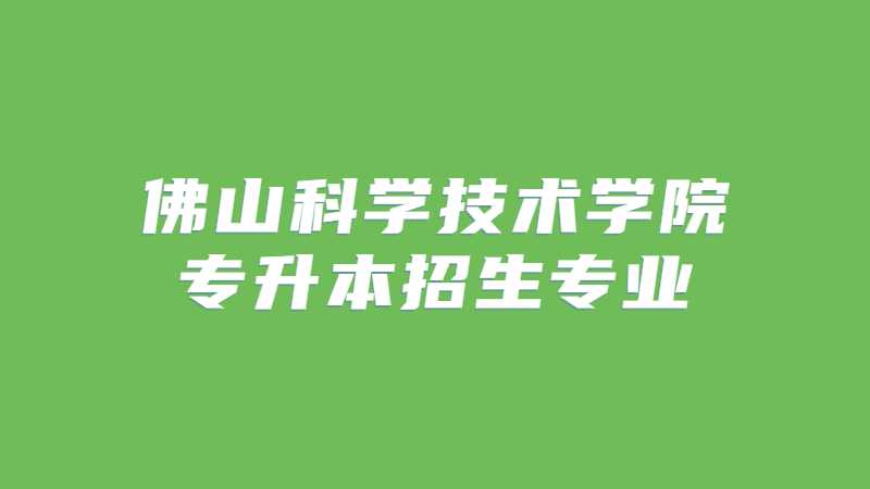 近三年佛山科学技术学院专升本招生专业增减变化（2020~2022）