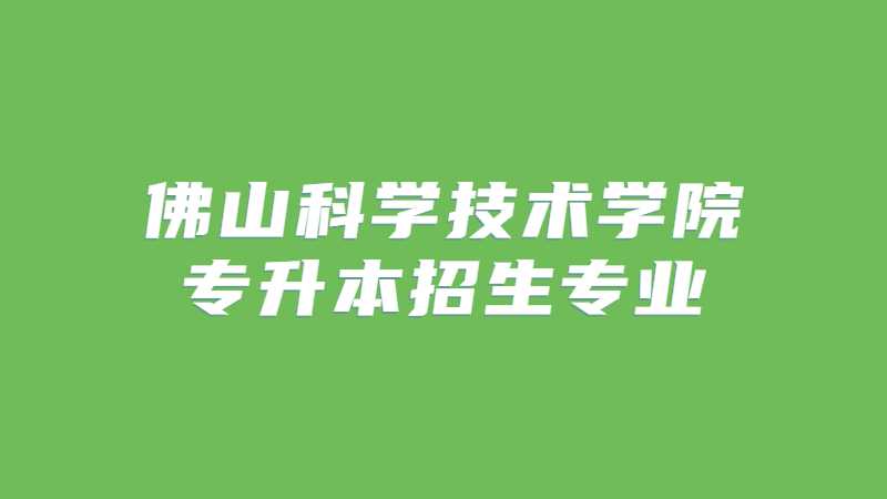 近三年佛山科学技术学院专升本招生专业增减变化（2020~2022）