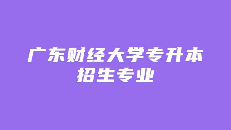 近三年广东财经大学专升本招生专业增减变化（2020~2022）