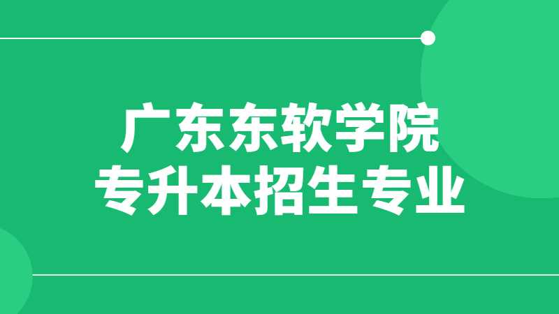 近三年广东东软学院专升本招生专业增减变化（2020~2022）