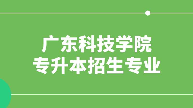 近三年广东科技学院专升本招生专业增减变化（2020~2022）