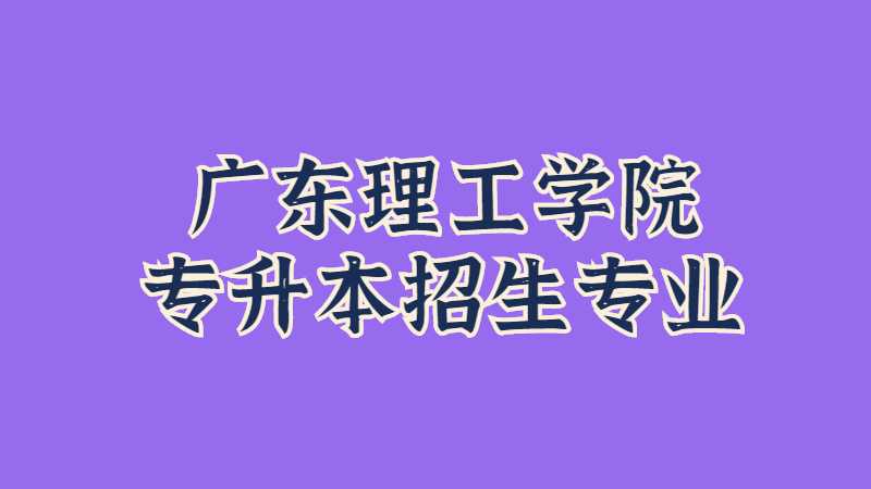 近三年广东理工学院专插本招生专业增减变化（2020~2022）