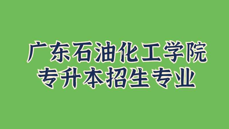 近三年广东石油化工学院专升本招生专业增减变化（2020~2022）