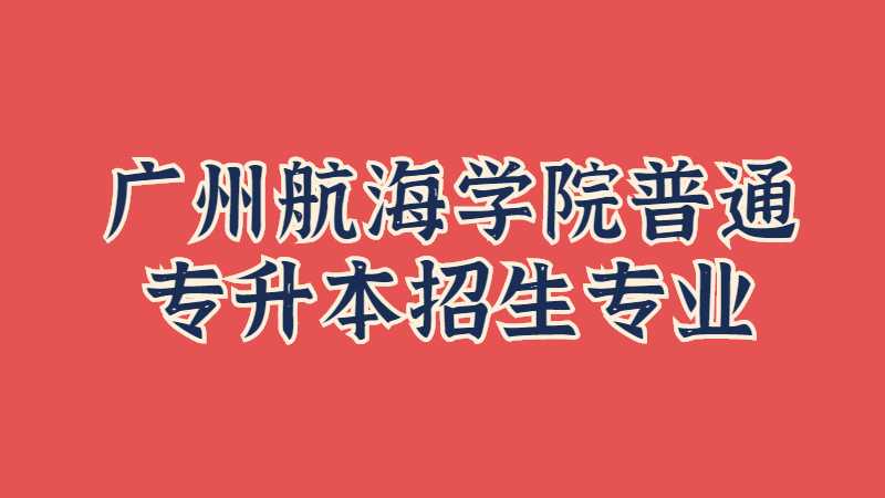 近三年广州航海学院普通专升本招生专业增减变化（2020~2022）