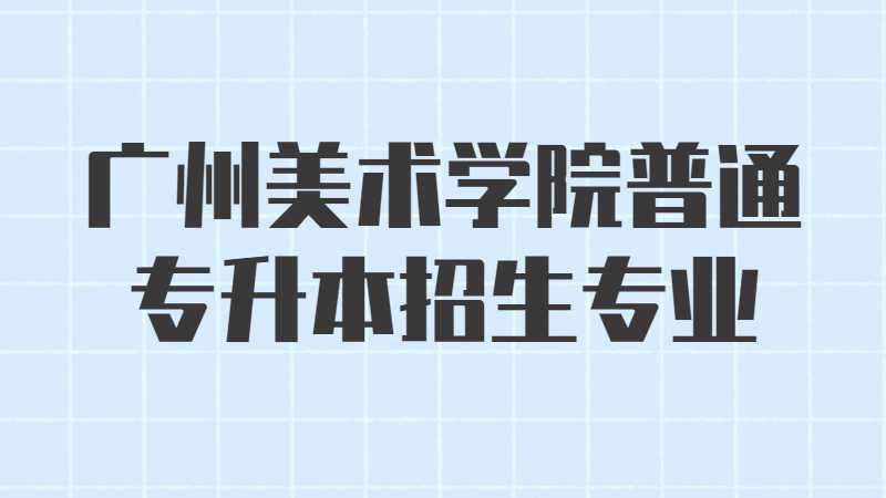 近三年广州美术学院普通专升本招生专业增减变化（2020~2022）