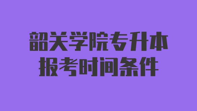 2023年韶关学院专升本报考时间条件汇总是什么？