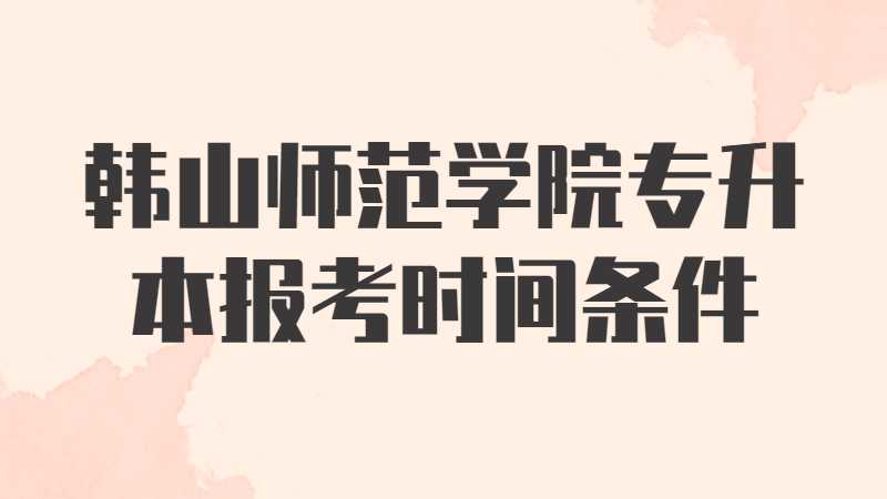 2023年韩山师范学院专升本报考时间条件汇总是什么？