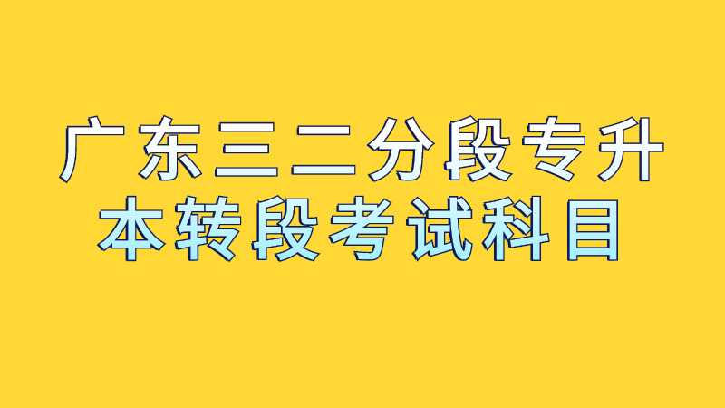 2023年广东三二分段专升本转段考试科目是什么？