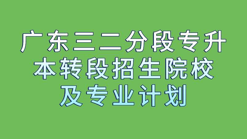 2023年广东三二分段专升本转段招生院校及专业计划有哪些？