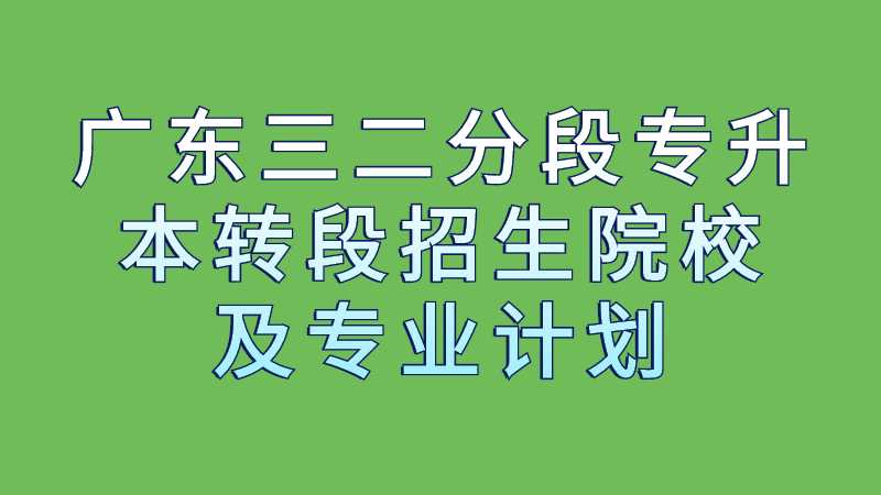 2023年广东三二分段专升本转段招生院校及专业计划有哪些？