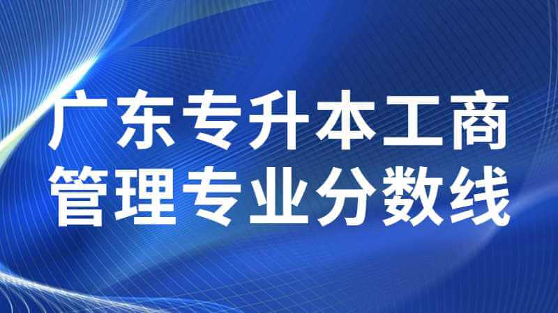 跨专业首选！广东专升本工商管理专业分数线及院校汇总！