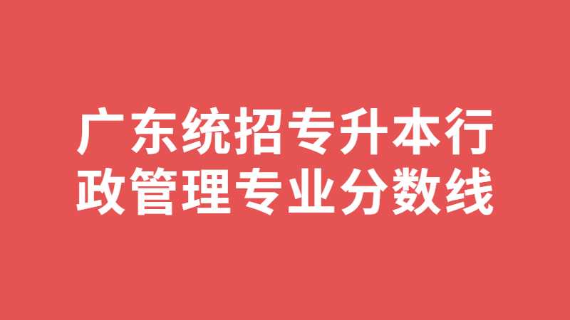 跨专业首选！广东统招专升本行政管理专业分数线及院校汇总！