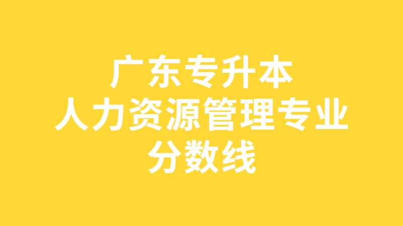 跨专业首选！广东专升本人力资源管理专业分数线及院校汇总！