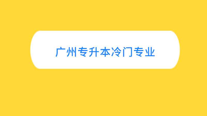 2023年广州专升本都有哪些冷门专业?