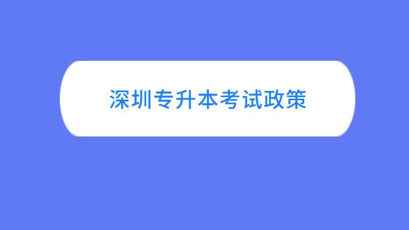 深圳专升本考试政策与往年对比变化汇总！