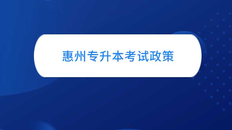 惠州专升本考试政策与往年对比变化汇总！