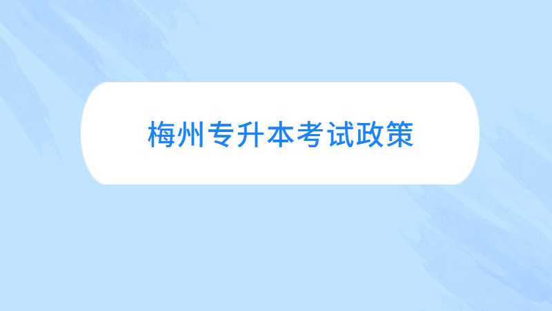 梅州专升本考试政策与往年对比变化汇总！