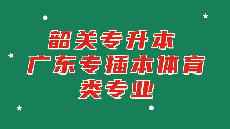 韶关专升本：广东专插本体育类专业有哪些学校？