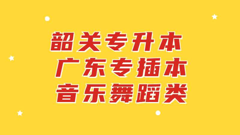 韶关专升本：广东专插本音乐舞蹈类专业有哪些学校？