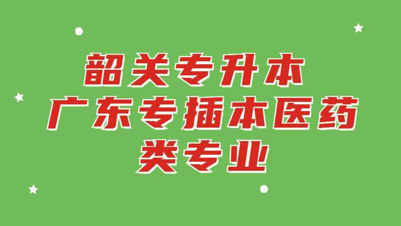 韶关专升本：广东专插本医药类专业有哪些学校？