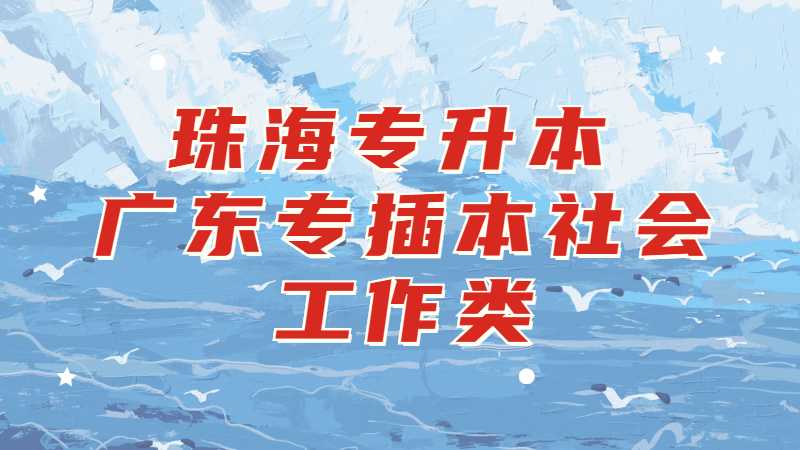 珠海专升本：广东专插本社会工作类专业有哪些学校？