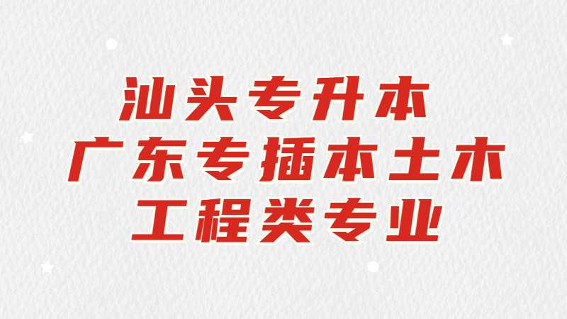 汕头专升本：广东专插本土木工程类专业有哪些学校？