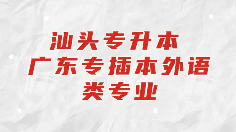 汕头专升本：广东专插本外语类专业有哪些学校？