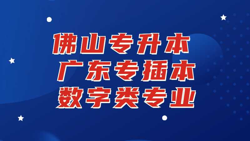 佛山专升本：广东专插本数字类专业有哪些学校？