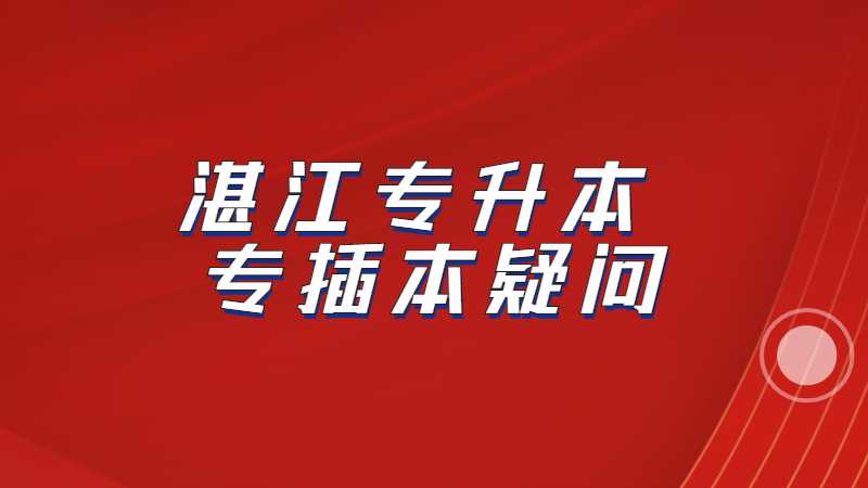 2023年湛江专升本考生必看！汇总专插本疑问!