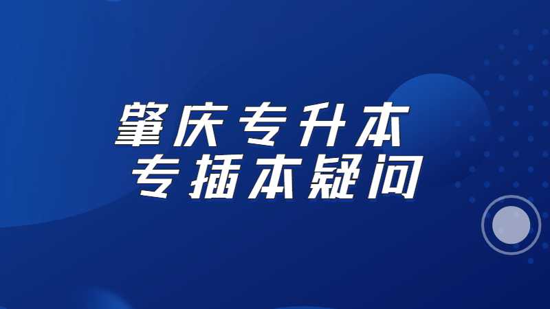 2023年肇庆专升本考生必看！汇总专插本疑问!