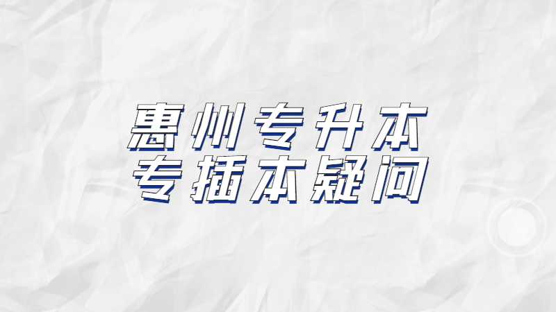 2023年惠州专升本考生必看！汇总专插本疑问!