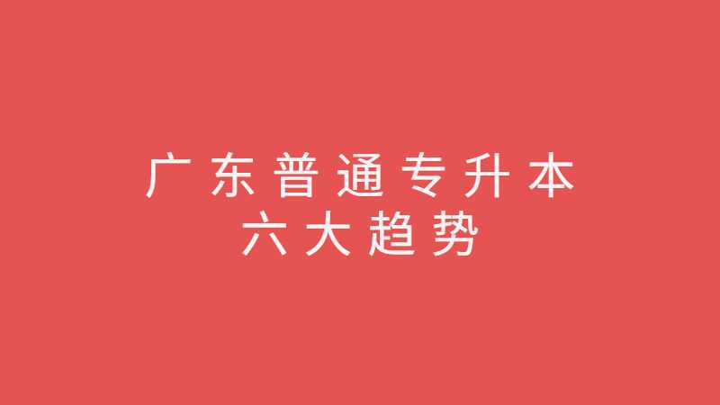 2023年广东普通专升本六大趋势，你清楚了吗？